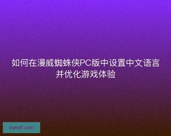 如何在漫威蜘蛛侠PC版中设置中文语言并优化游戏体验