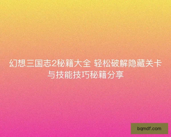 幻想三国志2秘籍大全 轻松破解隐藏关卡与技能技巧秘籍分享