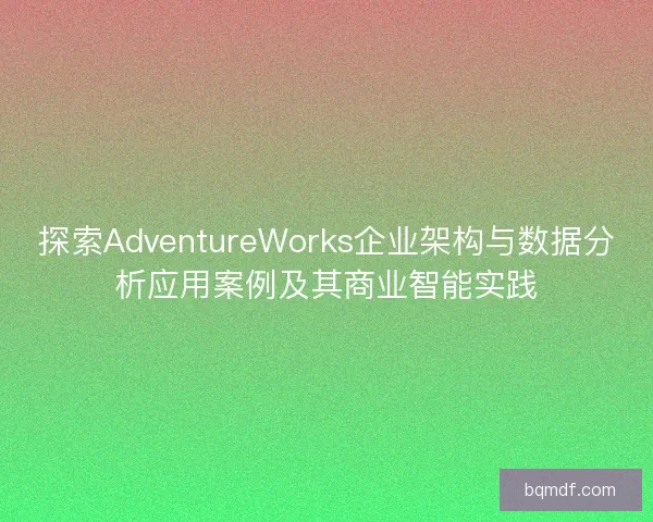 探索AdventureWorks企业架构与数据分析应用案例及其商业智能实践