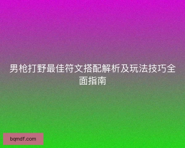 男枪打野最佳符文搭配解析及玩法技巧全面指南
