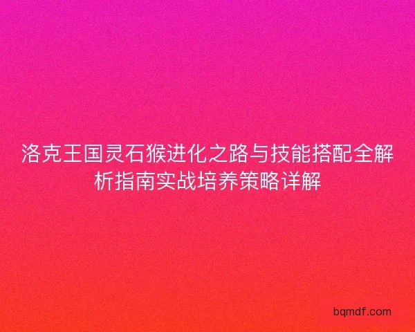 洛克王国灵石猴进化之路与技能搭配全解析指南实战培养策略详解