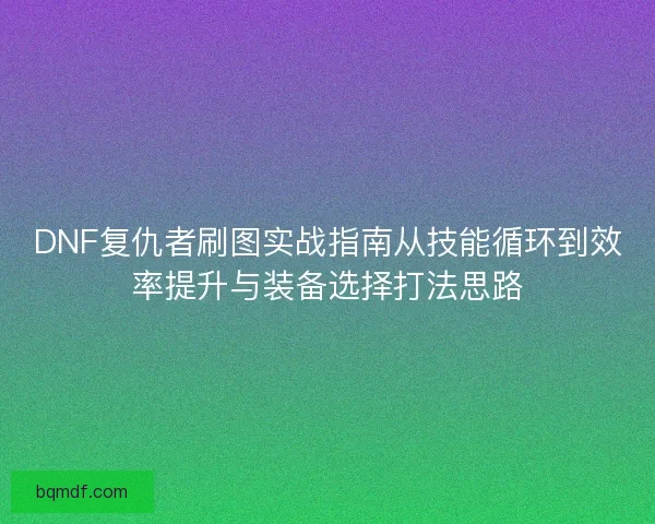 DNF复仇者刷图实战指南从技能循环到效率提升与装备选择打法思路 DNF复仇者刷图实战指南从技能循环到效率提升与装备选择打法思路