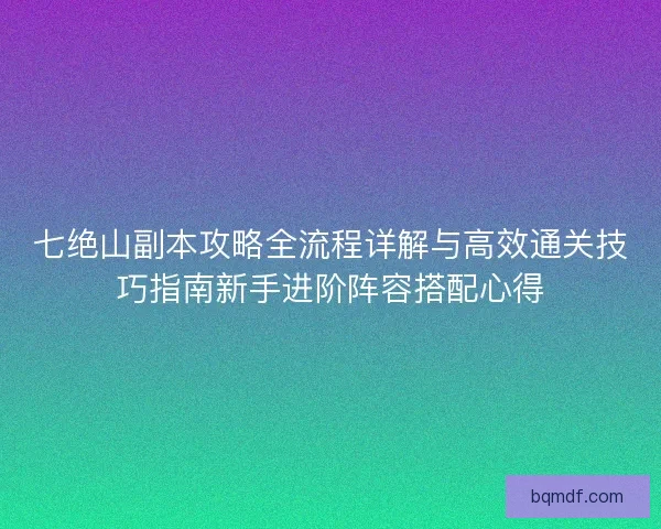 七绝山副本攻略全流程详解与高效通关技巧指南新手进阶阵容搭配心得 七绝山副本攻略全流程详解与高效通关技巧指南新手进阶阵容搭配心得