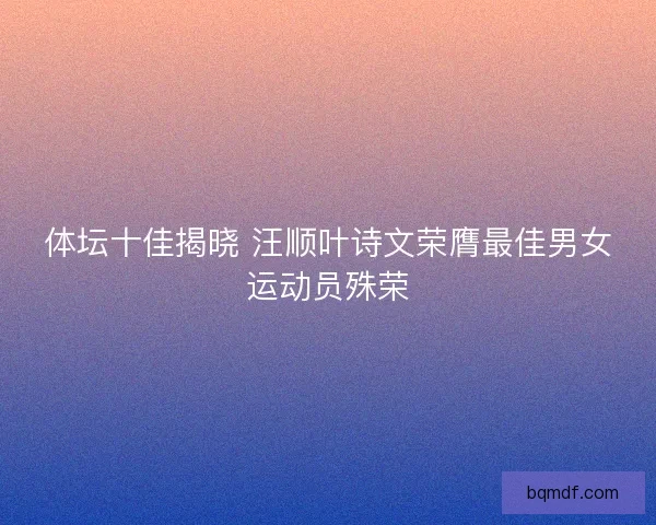 体坛十佳揭晓 汪顺叶诗文荣膺最佳男女运动员殊荣