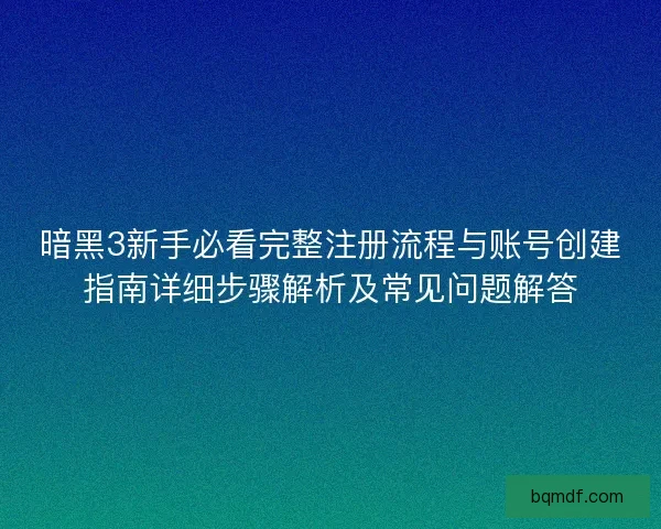 暗黑3新手必看完整注册流程与账号创建指南详细步骤解析及常见问题解答 暗黑3新手必看完整注册流程与账号创建指南详细步骤解析及常见问题解答