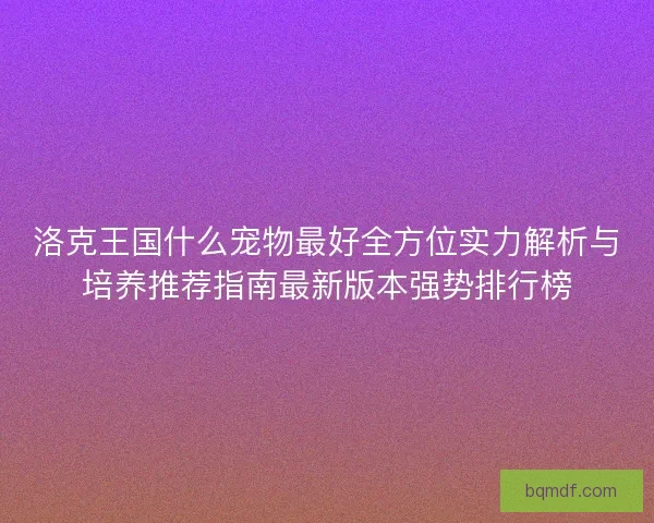 洛克王国什么宠物最好全方位实力解析与培养推荐指南最新版本强势排行榜 洛克王国什么宠物最好全方位实力解析与培养推荐指南最新版本强势排行榜