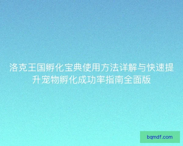 洛克王国孵化宝典使用方法详解与快速提升宠物孵化成功率指南全面版