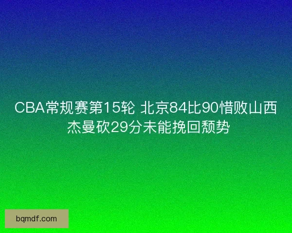 CBA常规赛第15轮 北京84比90惜败山西 杰曼砍29分未能挽回颓势