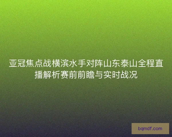 亚冠焦点战横滨水手对阵山东泰山全程直播解析赛前前瞻与实时战况 亚冠焦点战横滨水手对阵山东泰山全程直播解析赛前前瞻与实时战况