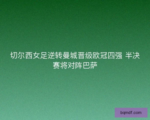 切尔西女足逆转曼城晋级欧冠四强 半决赛将对阵巴萨
