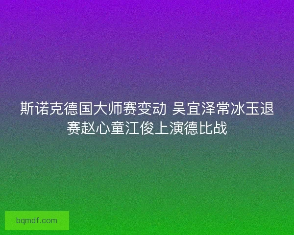 斯诺克德国大师赛变动 吴宜泽常冰玉退赛赵心童江俊上演德比战