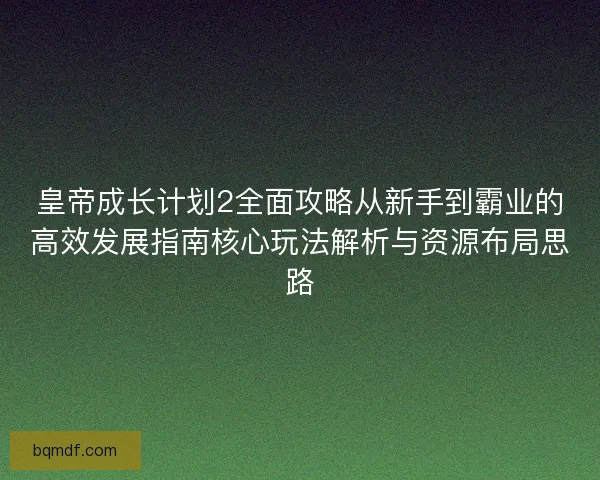 皇帝成长计划2全面攻略从新手到霸业的高效发展指南核心玩法解析与资源布局思路