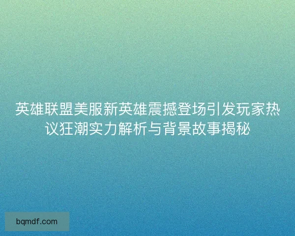 英雄联盟美服新英雄震撼登场引发玩家热议狂潮实力解析与背景故事揭秘