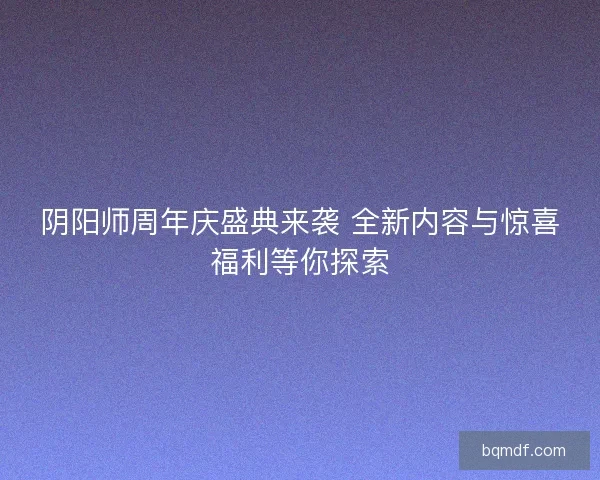 阴阳师周年庆盛典来袭 全新内容与惊喜福利等你探索