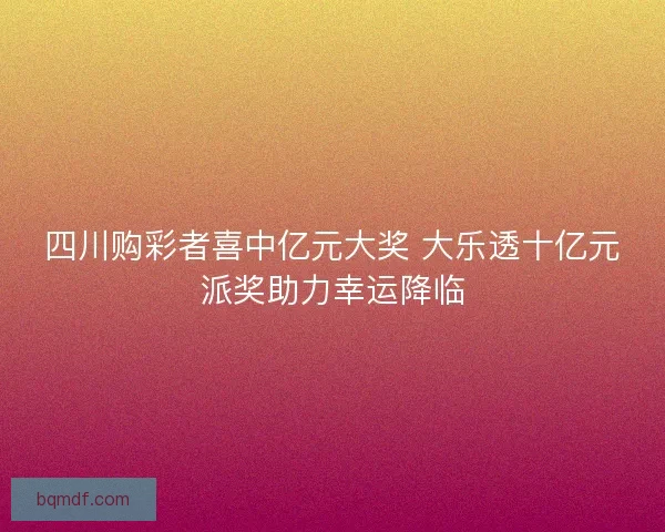 四川购彩者喜中亿元大奖 大乐透十亿元派奖助力幸运降临