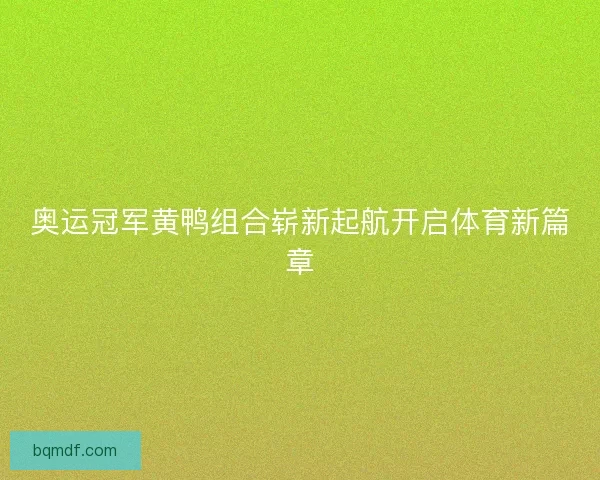 奥运冠军黄鸭组合崭新起航开启体育新篇章
