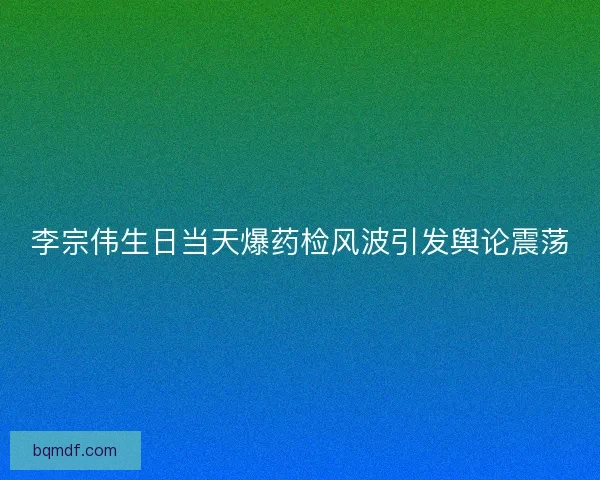 李宗伟生日当天爆药检风波引发舆论震荡