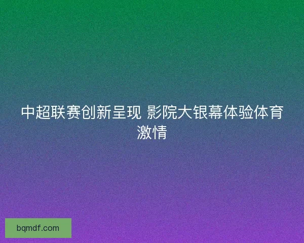 中超联赛创新呈现 影院大银幕体验体育激情