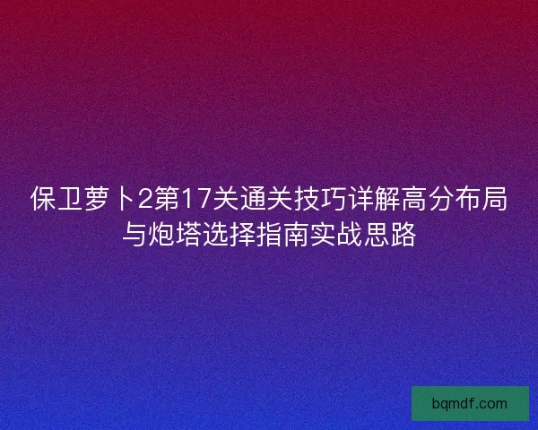 保卫萝卜2第17关通关技巧详解高分布局与炮塔选择指南实战思路