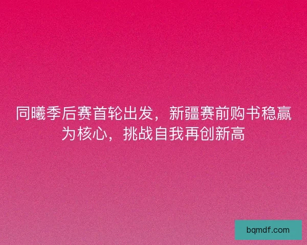 同曦季后赛首轮出发，新疆赛前购书稳赢为核心，挑战自我再创新高