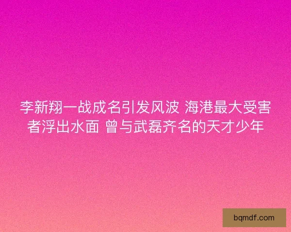 李新翔一战成名引发风波 海港最大受害者浮出水面 曾与武磊齐名的天才少年