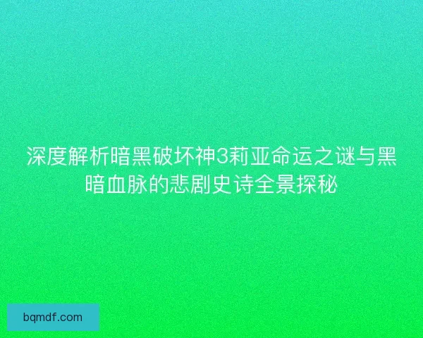 深度解析暗黑破坏神3莉亚命运之谜与黑暗血脉的悲剧史诗全景探秘