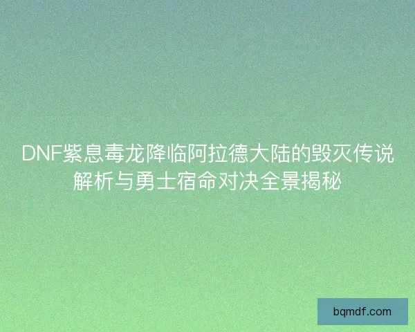 DNF紫息毒龙降临阿拉德大陆的毁灭传说解析与勇士宿命对决全景揭秘