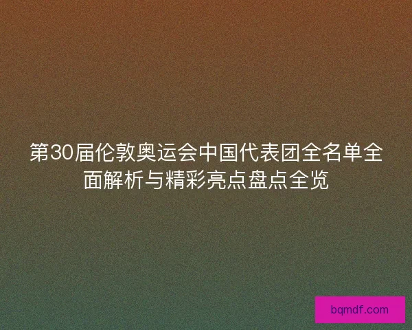 第30届伦敦奥运会中国代表团全名单全面解析与精彩亮点盘点全览 第30届伦敦奥运会中国代表团全名单全面解析与精彩亮点盘点全览