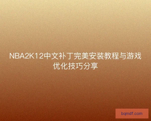 NBA2K12中文补丁完美安装教程与游戏优化技巧分享