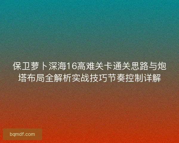 保卫萝卜深海16高难关卡通关思路与炮塔布局全解析实战技巧节奏控制详解 保卫萝卜深海16高难关卡通关思路与炮塔布局全解析实战技巧节奏控制详解