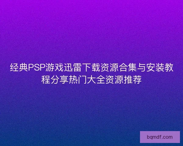 经典PSP游戏迅雷下载资源合集与安装教程分享热门大全资源推荐