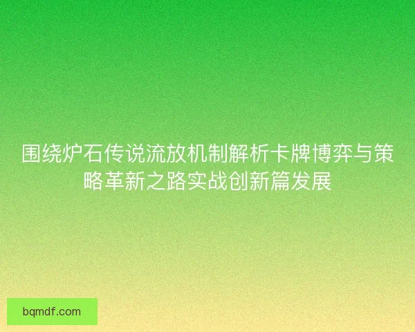 围绕炉石传说流放机制解析卡牌博弈与策略革新之路实战创新篇发展