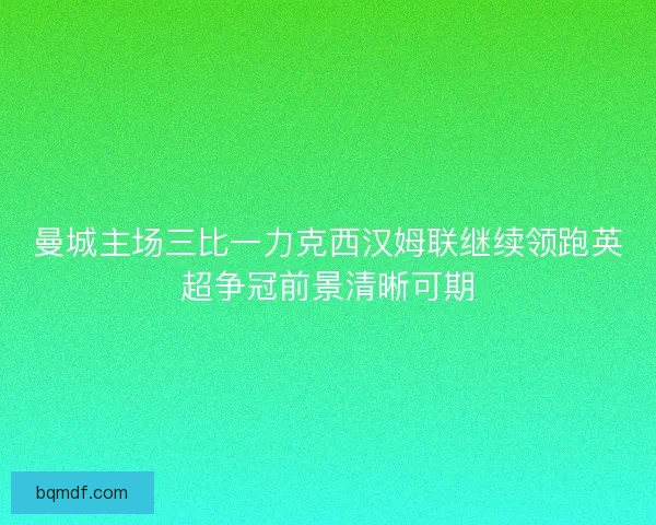 曼城主场三比一力克西汉姆联继续领跑英超争冠前景清晰可期