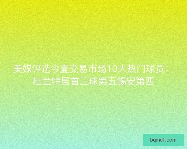 美媒评选今夏交易市场10大热门球员：杜兰特居首三球第五锡安第四