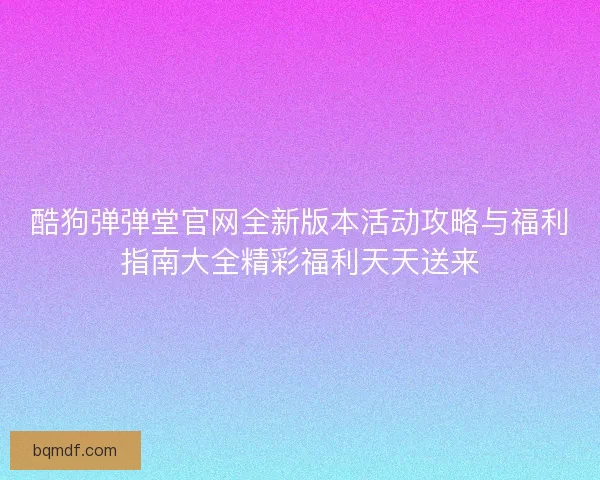 酷狗弹弹堂官网全新版本活动攻略与福利指南大全精彩福利天天送来