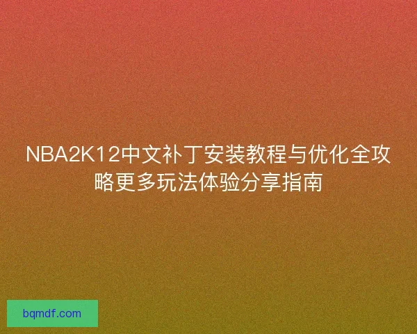 NBA2K12中文补丁安装教程与优化全攻略更多玩法体验分享指南