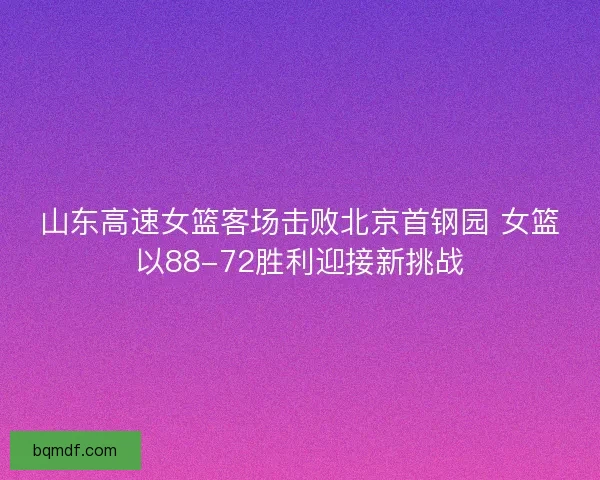 山东高速女篮客场击败北京首钢园 女篮以88-72胜利迎接新挑战