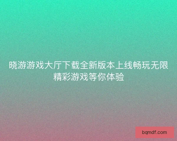 晓游游戏大厅下载全新版本上线畅玩无限精彩游戏等你体验