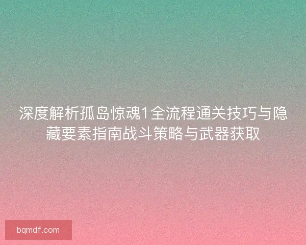 深度解析孤岛惊魂1全流程通关技巧与隐藏要素指南战斗策略与武器获取