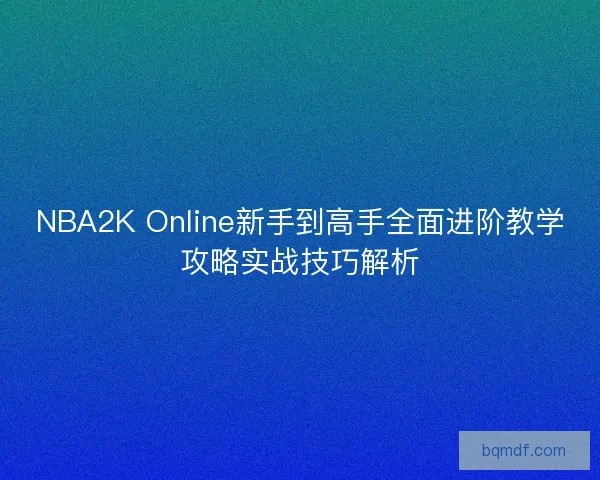 NBA2K Online新手到高手全面进阶教学攻略实战技巧解析 NBA2K Online新手到高手全面进阶教学攻略实战技巧解析