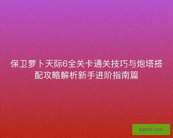 保卫萝卜天际6全关卡通关技巧与炮塔搭配攻略解析新手进阶指南篇 保卫萝卜天际6全关卡通关技巧与炮塔搭配攻略解析新手进阶指南篇