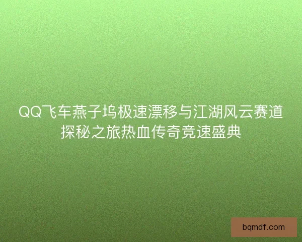 QQ飞车燕子坞极速漂移与江湖风云赛道探秘之旅热血传奇竞速盛典