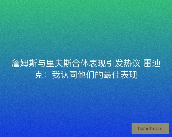 詹姆斯与里夫斯合体表现引发热议 雷迪克：我认同他们的最佳表现