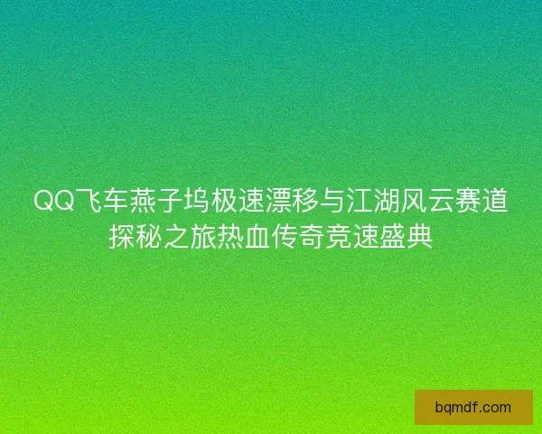 QQ飞车燕子坞极速漂移与江湖风云赛道探秘之旅热血传奇竞速盛典 QQ飞车燕子坞极速漂移与江湖风云赛道探秘之旅热血传奇竞速盛典
