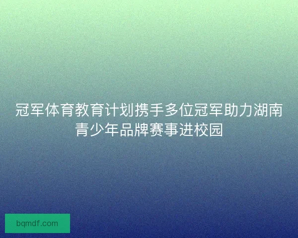 冠军体育教育计划携手多位冠军助力湖南青少年品牌赛事进校园 冠军体育教育计划携手多位冠军助力湖南青少年品牌赛事进校园